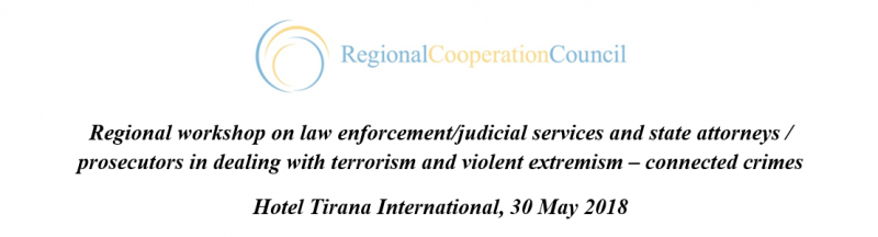 Regional workshop on law enforcement/judicial services and state attorneys / prosecutors in Dealing with terrorism and violent extremism –connected crimes Hotel Tirana International, 30 May 2018